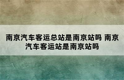 南京汽车客运总站是南京站吗 南京汽车客运站是南京站吗